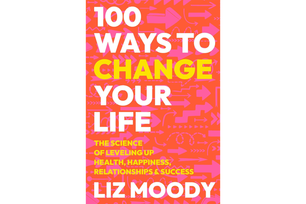 "100 Ways to Change Your Life: The Science of Leveling Up Health, Happiness, Relationships & Success" by Liz Moody