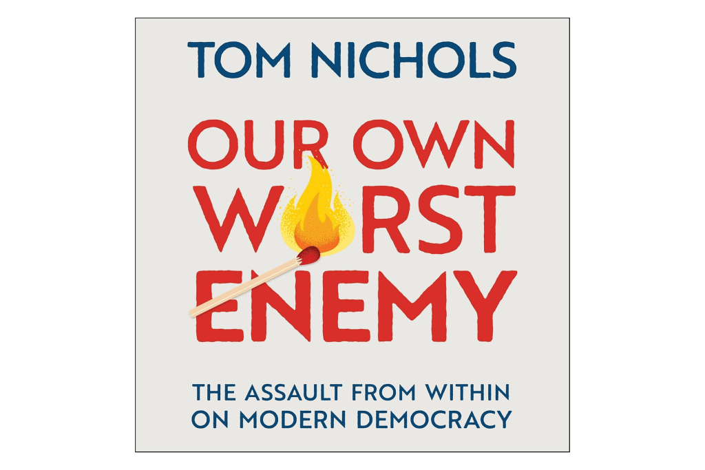 "Our Own Worst Enemy: The Assault from Within on Modern Democracy" by Tom Nichols