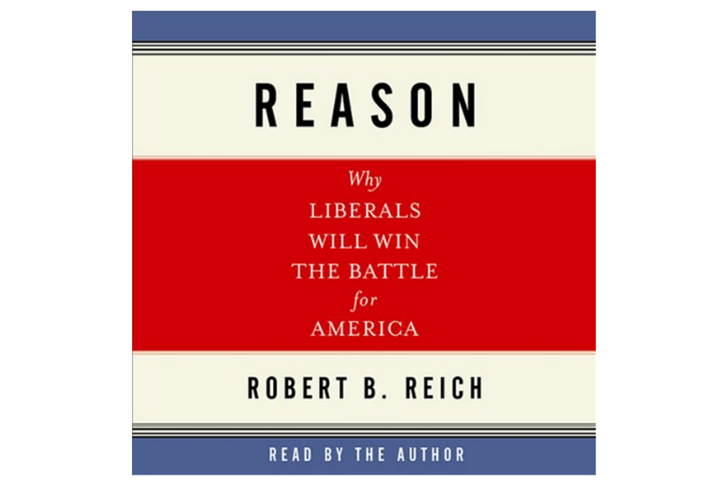 "Reason: Why Liberals Will Win the Battle for America" by Robert B. Reich