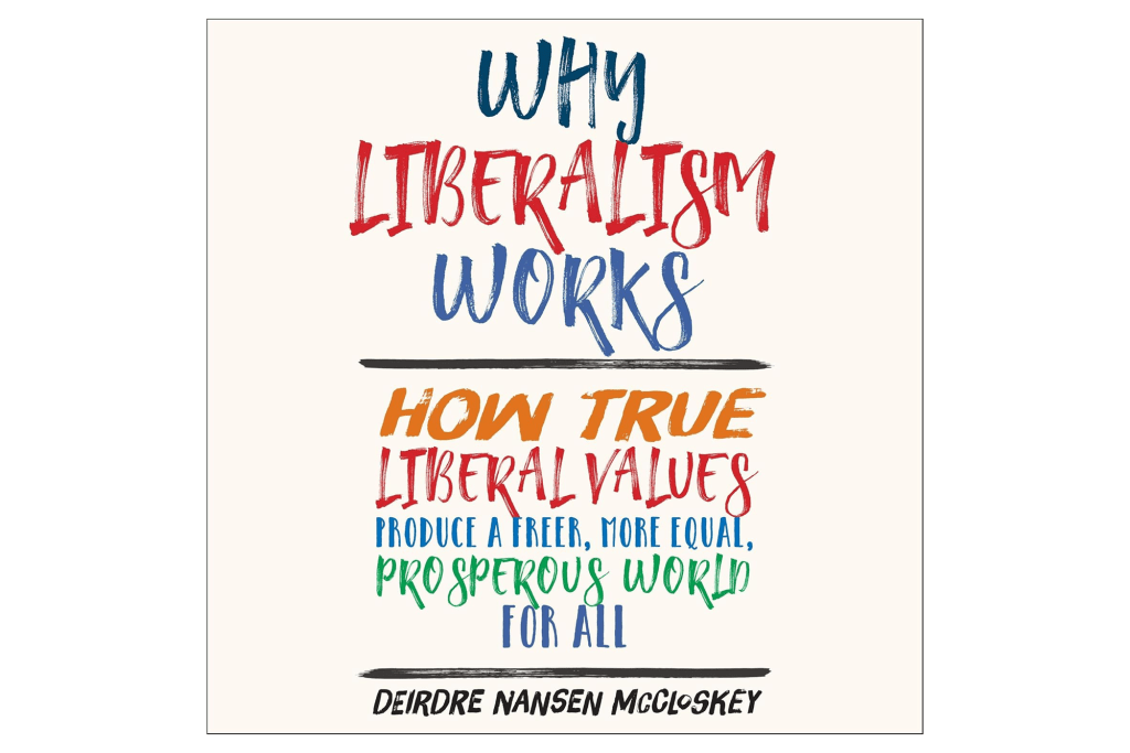 "Why Liberalism Works: How True Liberal Values Produce a Freer, More Equal, Prosperous World for All" by Deirdre Nansen McCloskey